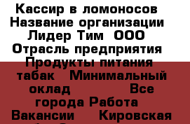 Кассир в ломоносов › Название организации ­ Лидер Тим, ООО › Отрасль предприятия ­ Продукты питания, табак › Минимальный оклад ­ 25 900 - Все города Работа » Вакансии   . Кировская обл.,Захарищево п.